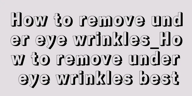 How to remove under eye wrinkles_How to remove under eye wrinkles best