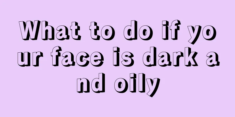 What to do if your face is dark and oily