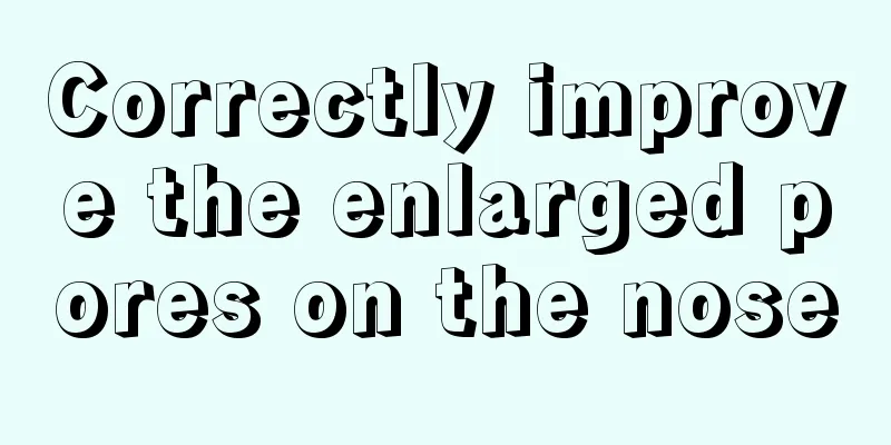 Correctly improve the enlarged pores on the nose