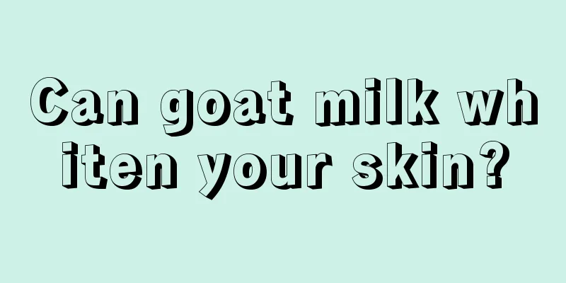 Can goat milk whiten your skin?