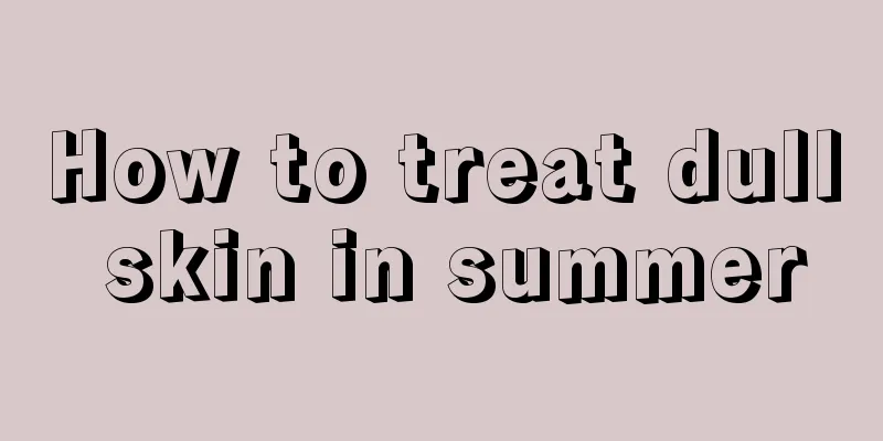 How to treat dull skin in summer