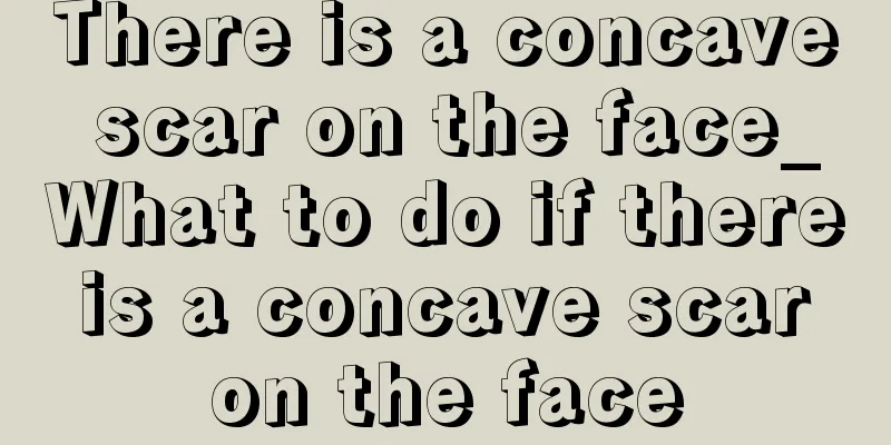 There is a concave scar on the face_What to do if there is a concave scar on the face