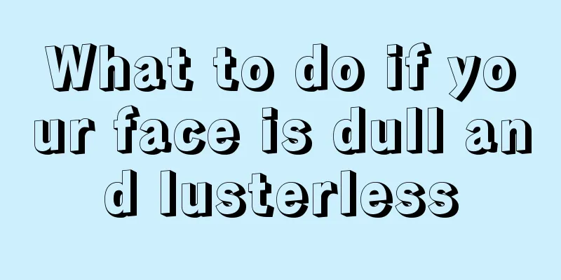 What to do if your face is dull and lusterless