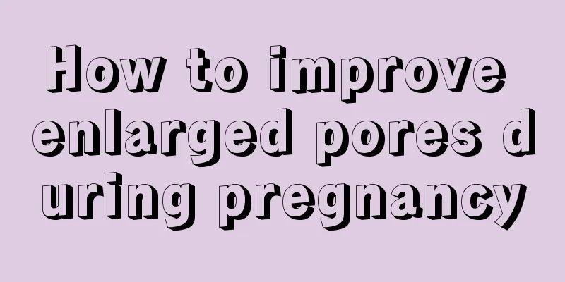 How to improve enlarged pores during pregnancy