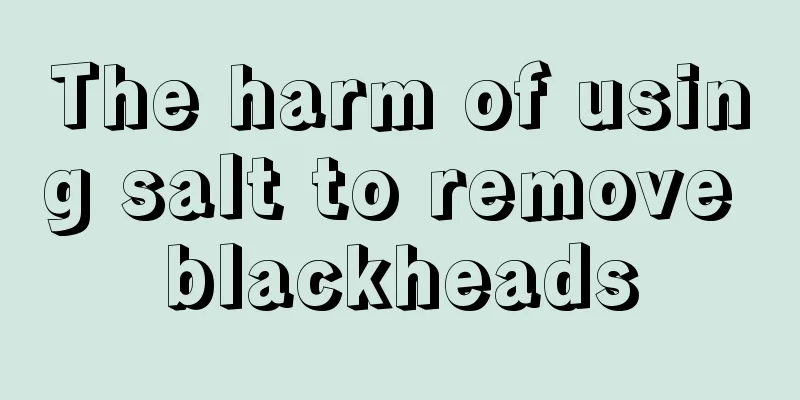 The harm of using salt to remove blackheads