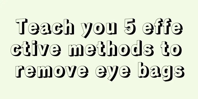 Teach you 5 effective methods to remove eye bags