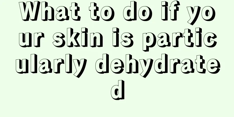 What to do if your skin is particularly dehydrated