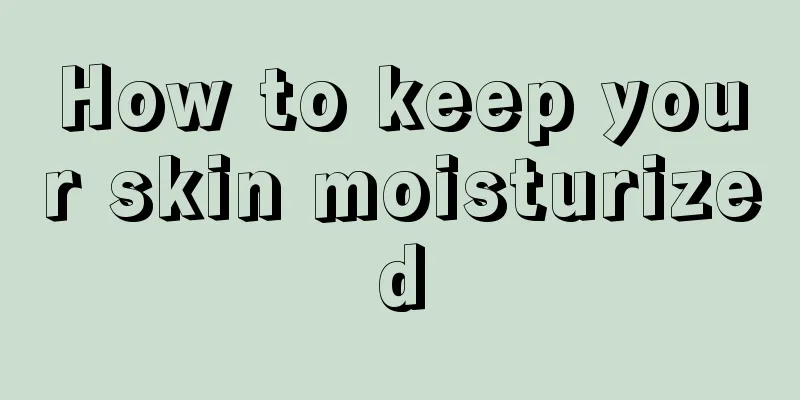 How to keep your skin moisturized