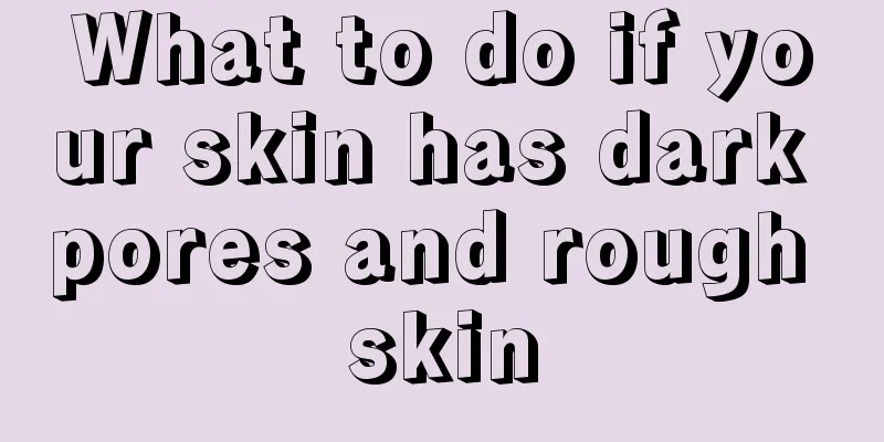 What to do if your skin has dark pores and rough skin