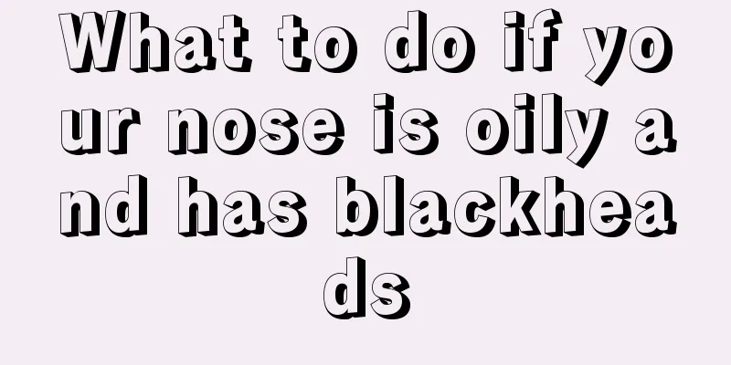 What to do if your nose is oily and has blackheads