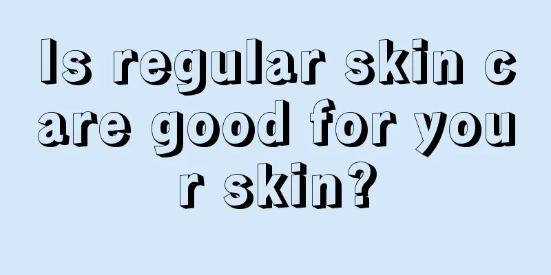 Is regular skin care good for your skin?