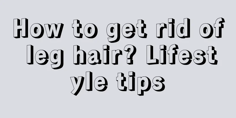 How to get rid of leg hair? Lifestyle tips