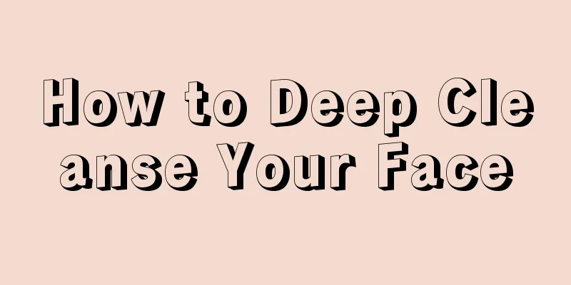 How to Deep Cleanse Your Face