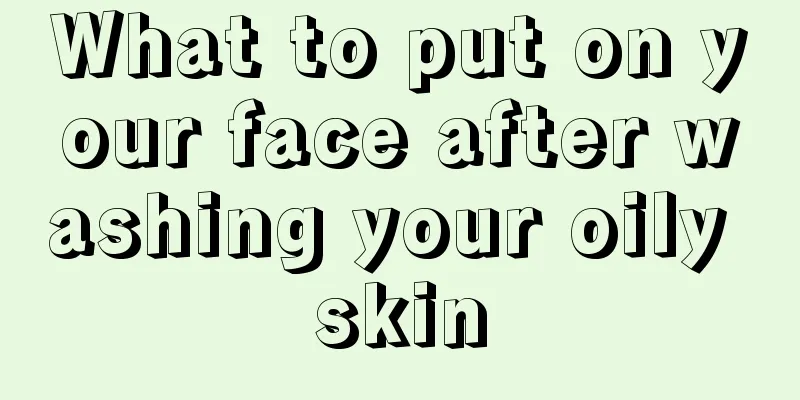 What to put on your face after washing your oily skin