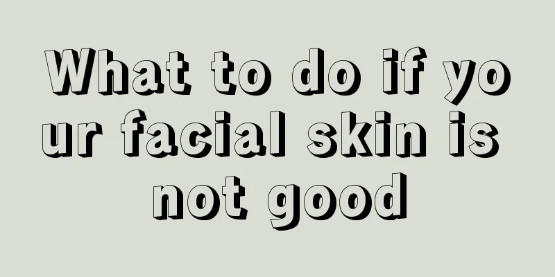 What to do if your facial skin is not good