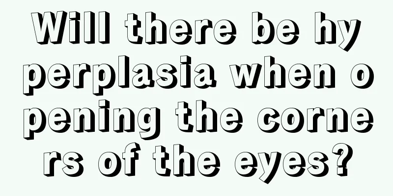 Will there be hyperplasia when opening the corners of the eyes?