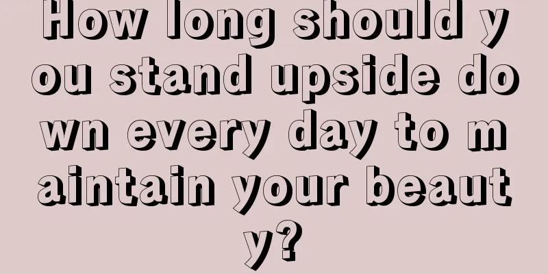 How long should you stand upside down every day to maintain your beauty?