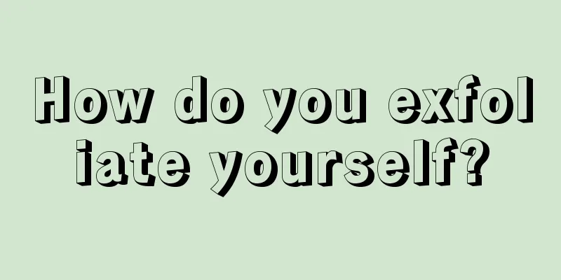 How do you exfoliate yourself?