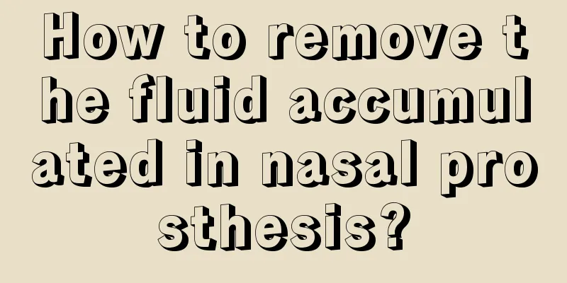 How to remove the fluid accumulated in nasal prosthesis?