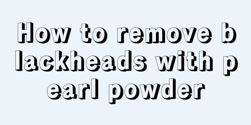 How to remove blackheads with pearl powder