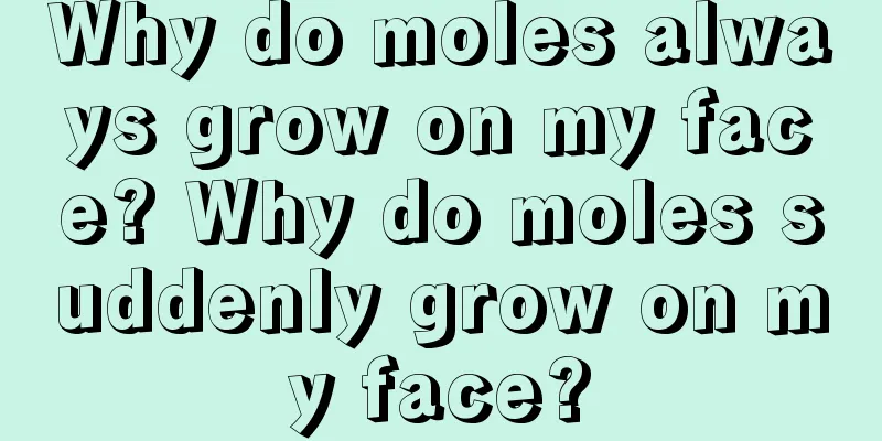 Why do moles always grow on my face? Why do moles suddenly grow on my face?