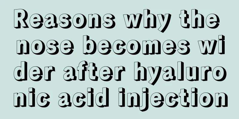 Reasons why the nose becomes wider after hyaluronic acid injection