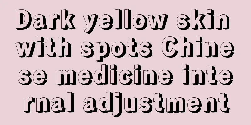 Dark yellow skin with spots Chinese medicine internal adjustment