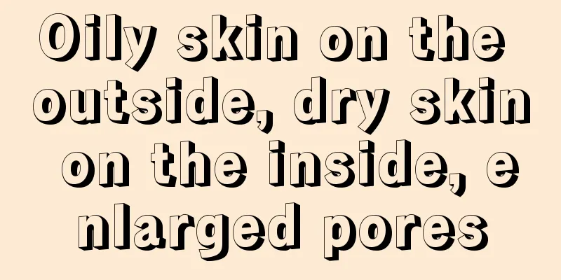 Oily skin on the outside, dry skin on the inside, enlarged pores