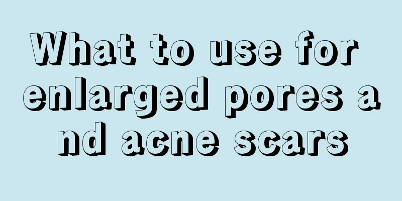 What to use for enlarged pores and acne scars