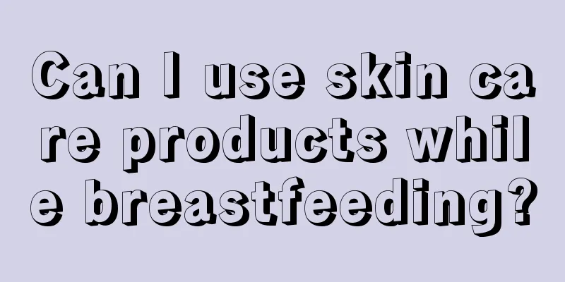 Can I use skin care products while breastfeeding?