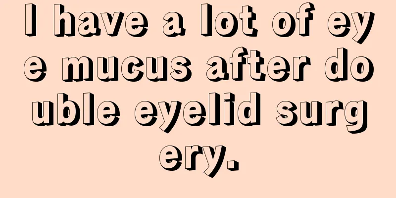 I have a lot of eye mucus after double eyelid surgery.