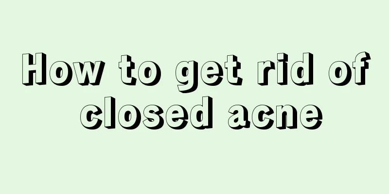 How to get rid of closed acne