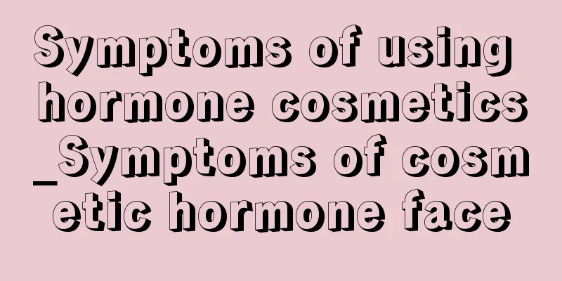 Symptoms of using hormone cosmetics_Symptoms of cosmetic hormone face