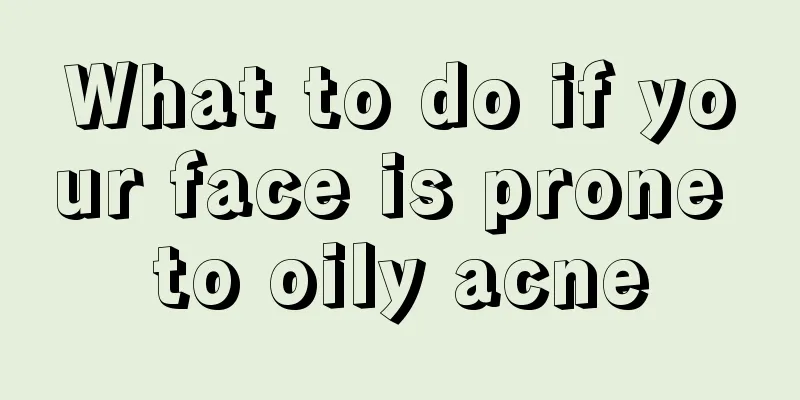 What to do if your face is prone to oily acne