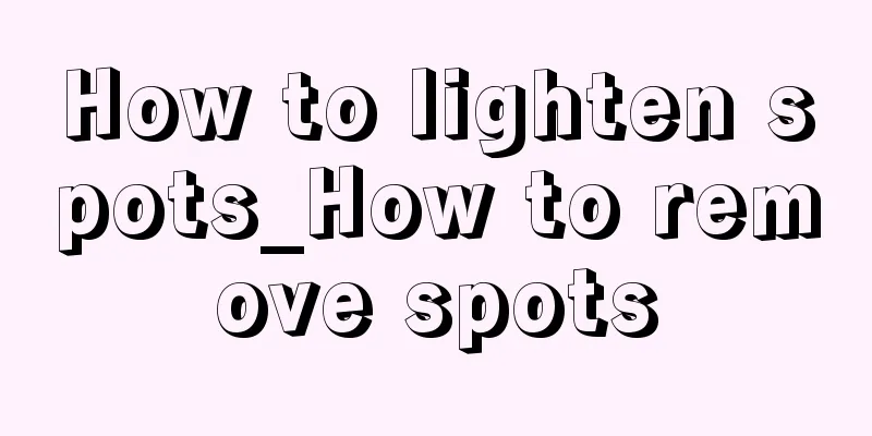 How to lighten spots_How to remove spots