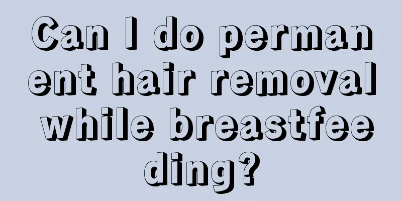 Can I do permanent hair removal while breastfeeding?