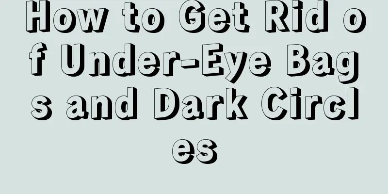 How to Get Rid of Under-Eye Bags and Dark Circles