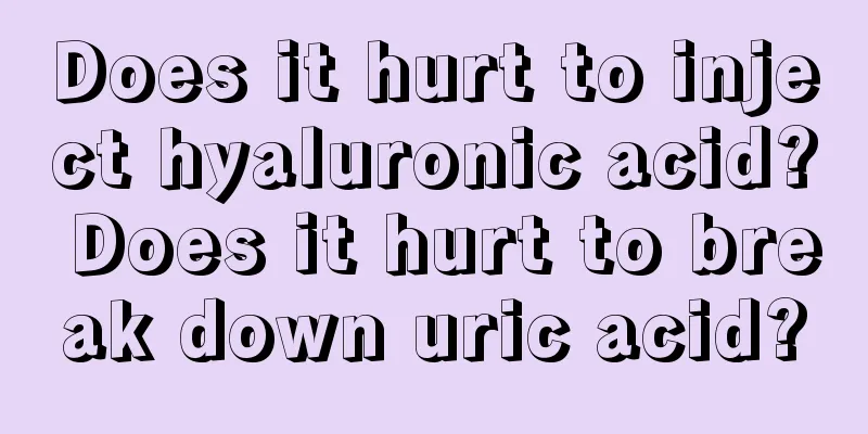 Does it hurt to inject hyaluronic acid? Does it hurt to break down uric acid?