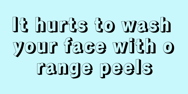 It hurts to wash your face with orange peels