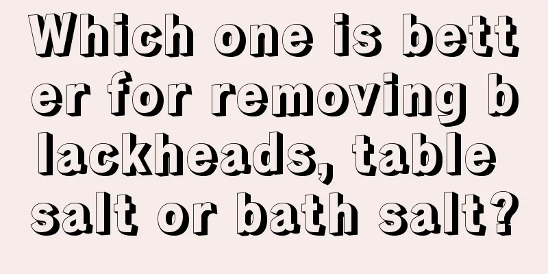 Which one is better for removing blackheads, table salt or bath salt?