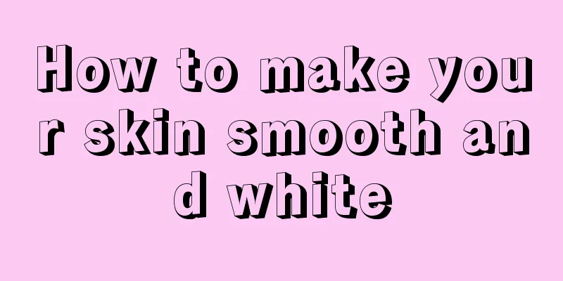 How to make your skin smooth and white