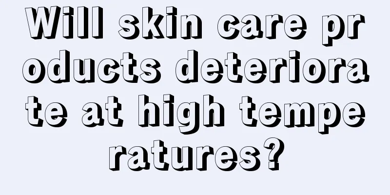 Will skin care products deteriorate at high temperatures?