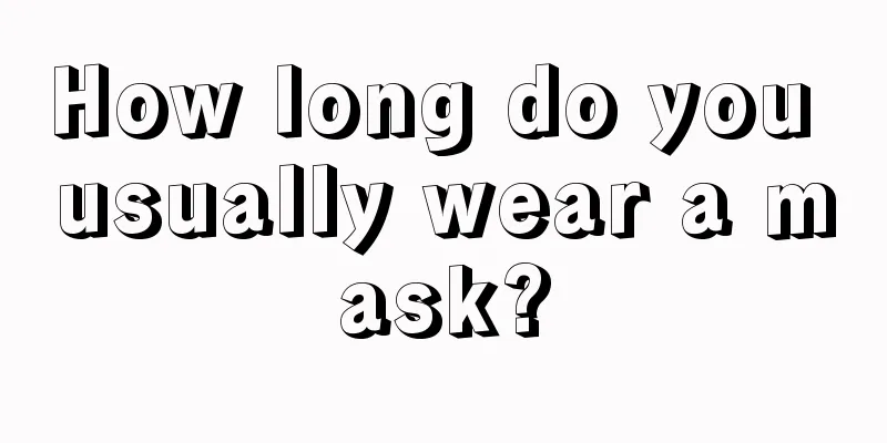 How long do you usually wear a mask?