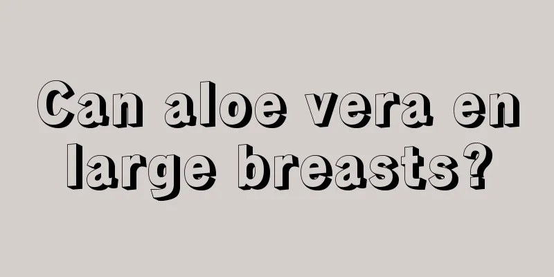 Can aloe vera enlarge breasts?