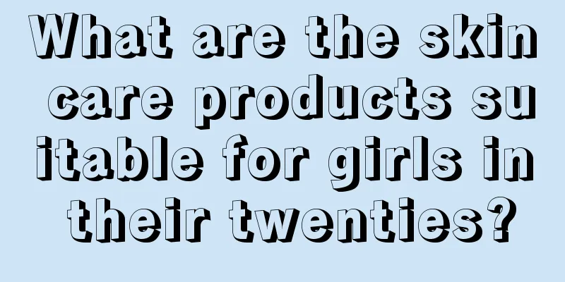 What are the skin care products suitable for girls in their twenties?