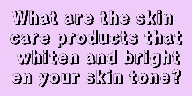 What are the skin care products that whiten and brighten your skin tone?