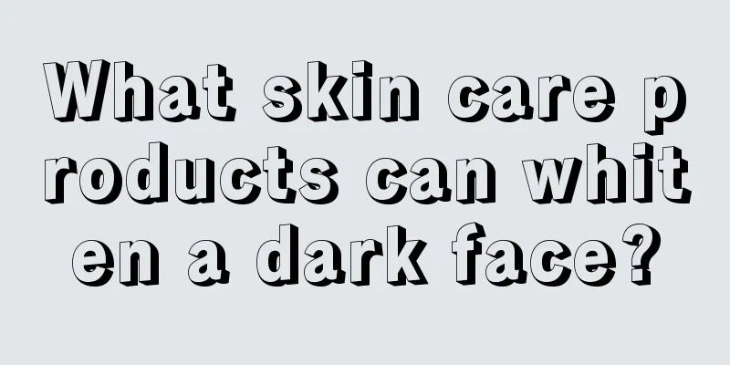 What skin care products can whiten a dark face?