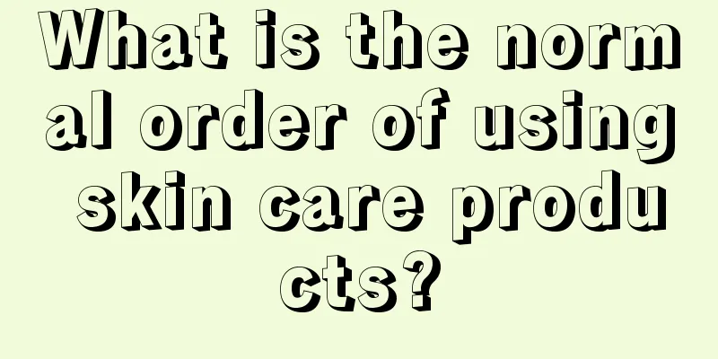 What is the normal order of using skin care products?