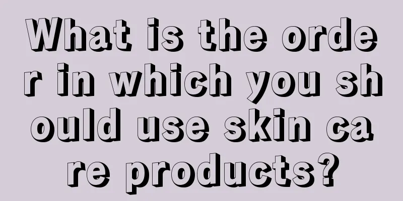 What is the order in which you should use skin care products?