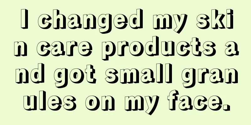 I changed my skin care products and got small granules on my face.